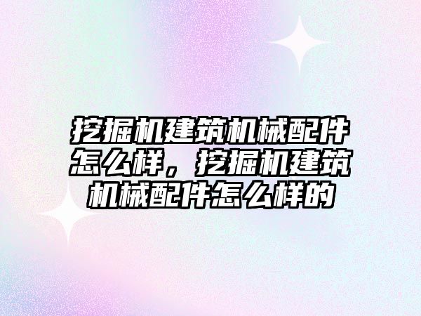 挖掘機建筑機械配件怎么樣，挖掘機建筑機械配件怎么樣的