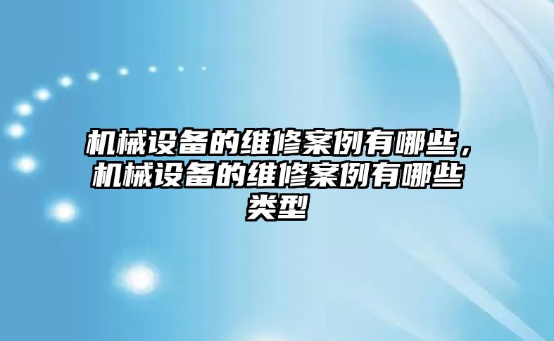 機(jī)械設(shè)備的維修案例有哪些，機(jī)械設(shè)備的維修案例有哪些類型