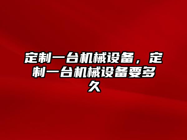 定制一臺機械設備，定制一臺機械設備要多久