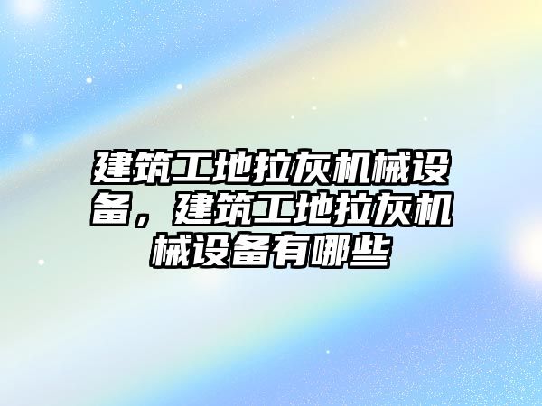 建筑工地拉灰機(jī)械設(shè)備，建筑工地拉灰機(jī)械設(shè)備有哪些