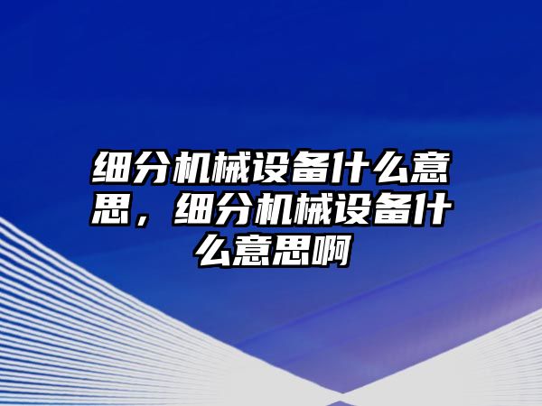 細(xì)分機械設(shè)備什么意思，細(xì)分機械設(shè)備什么意思啊