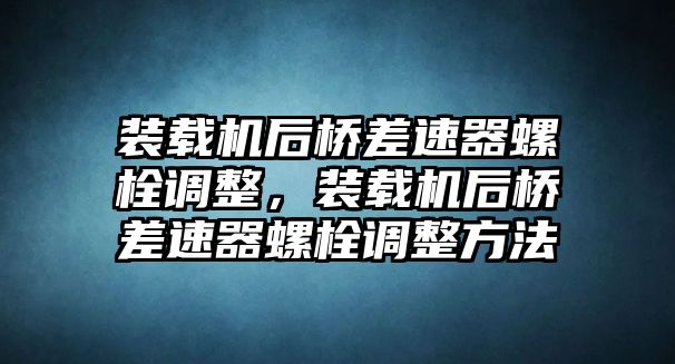 裝載機(jī)后橋差速器螺栓調(diào)整，裝載機(jī)后橋差速器螺栓調(diào)整方法