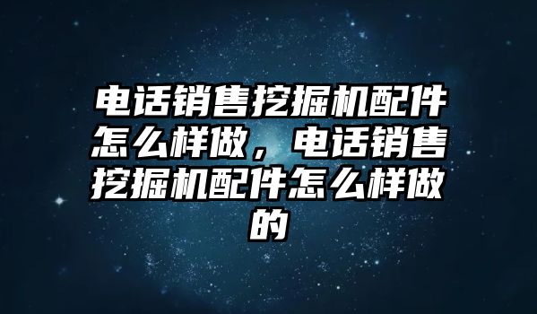 電話銷售挖掘機配件怎么樣做，電話銷售挖掘機配件怎么樣做的