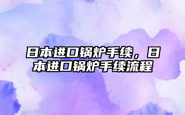 日本進(jìn)口鍋爐手續(xù)，日本進(jìn)口鍋爐手續(xù)流程