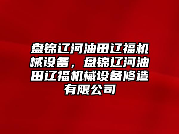 盤錦遼河油田遼福機械設備，盤錦遼河油田遼福機械設備修造有限公司