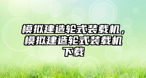 模擬建造輪式裝載機(jī)，模擬建造輪式裝載機(jī)下載