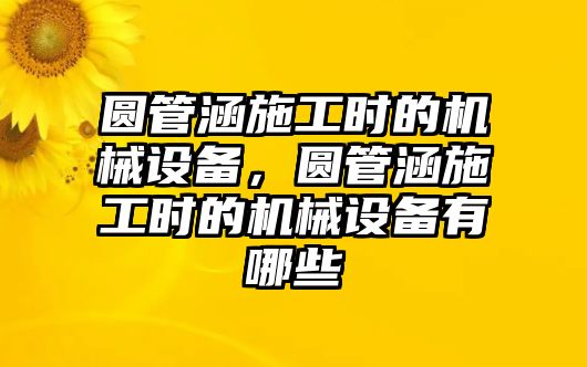 圓管涵施工時(shí)的機(jī)械設(shè)備，圓管涵施工時(shí)的機(jī)械設(shè)備有哪些