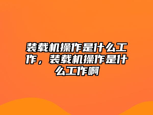 裝載機(jī)操作是什么工作，裝載機(jī)操作是什么工作啊