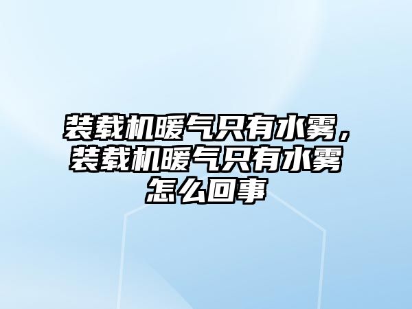 裝載機暖氣只有水霧，裝載機暖氣只有水霧怎么回事