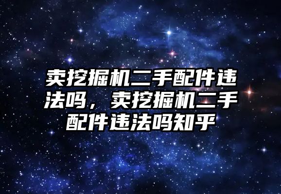 賣挖掘機(jī)二手配件違法嗎，賣挖掘機(jī)二手配件違法嗎知乎