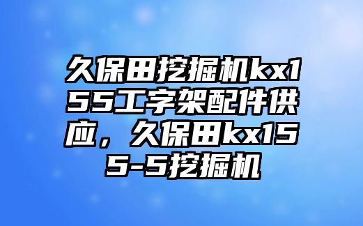 久保田挖掘機(jī)kx155工字架配件供應(yīng)，久保田kx155-5挖掘機(jī)