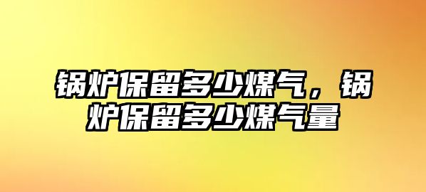 鍋爐保留多少煤氣，鍋爐保留多少煤氣量