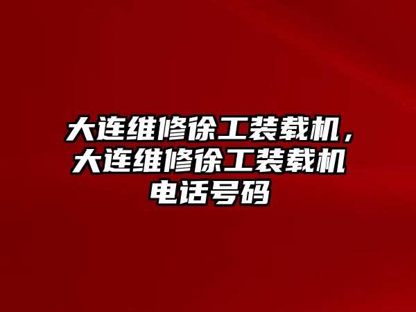 大連維修徐工裝載機(jī)，大連維修徐工裝載機(jī)電話號(hào)碼