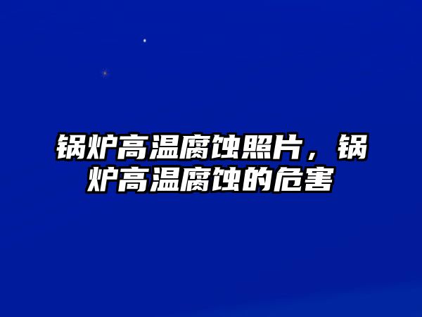 鍋爐高溫腐蝕照片，鍋爐高溫腐蝕的危害