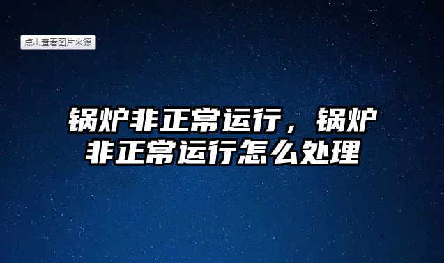 鍋爐非正常運(yùn)行，鍋爐非正常運(yùn)行怎么處理