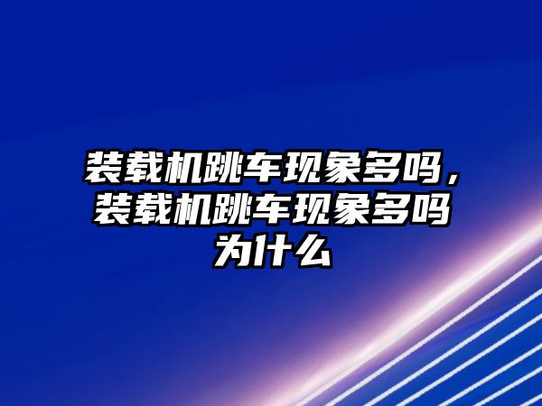 裝載機跳車現(xiàn)象多嗎，裝載機跳車現(xiàn)象多嗎為什么