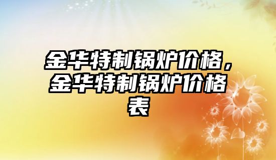 金華特制鍋爐價格，金華特制鍋爐價格表