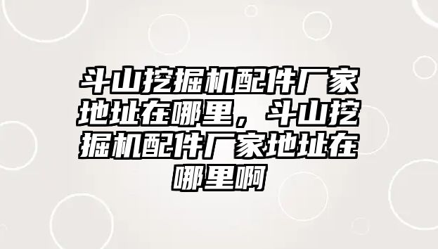 斗山挖掘機配件廠家地址在哪里，斗山挖掘機配件廠家地址在哪里啊