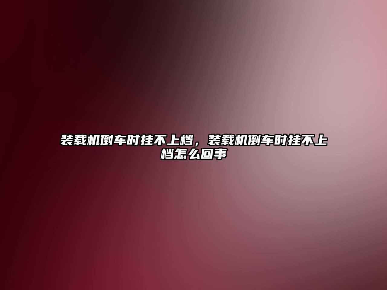 裝載機倒車時掛不上檔，裝載機倒車時掛不上檔怎么回事