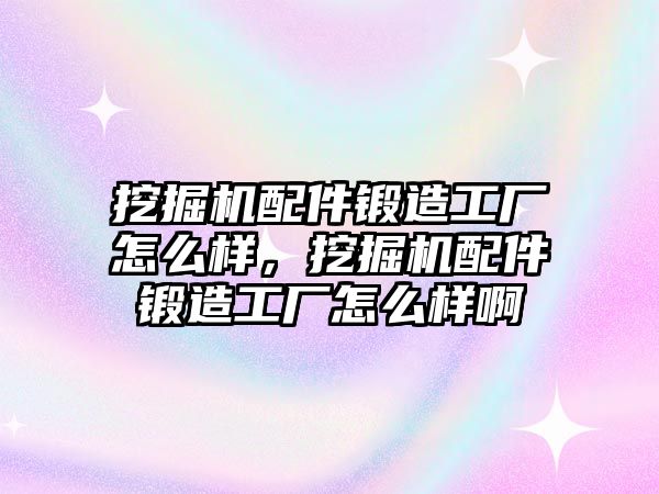 挖掘機配件鍛造工廠怎么樣，挖掘機配件鍛造工廠怎么樣啊