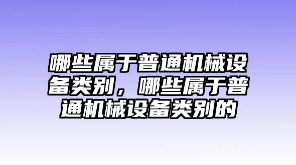 哪些屬于普通機械設備類別，哪些屬于普通機械設備類別的