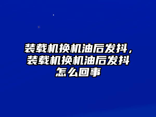 裝載機(jī)換機(jī)油后發(fā)抖，裝載機(jī)換機(jī)油后發(fā)抖怎么回事