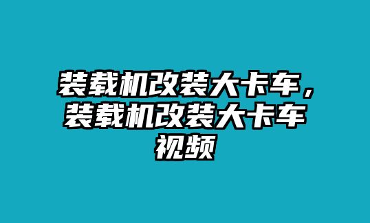 裝載機(jī)改裝大卡車，裝載機(jī)改裝大卡車視頻