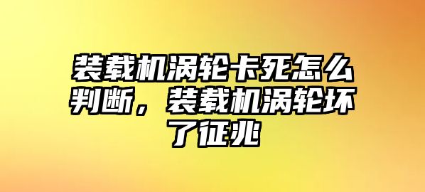 裝載機渦輪卡死怎么判斷，裝載機渦輪壞了征兆