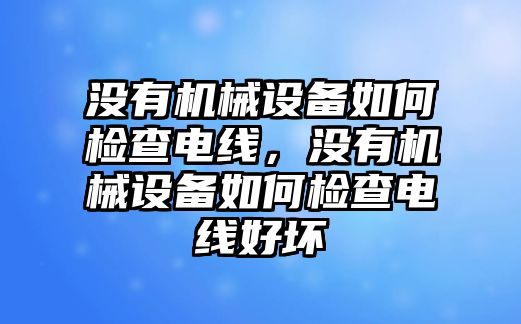 沒(méi)有機(jī)械設(shè)備如何檢查電線，沒(méi)有機(jī)械設(shè)備如何檢查電線好壞