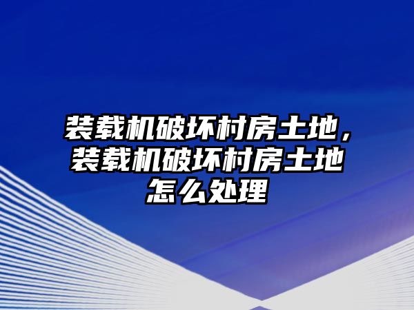 裝載機(jī)破壞村房土地，裝載機(jī)破壞村房土地怎么處理