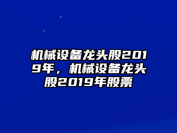 機(jī)械設(shè)備龍頭股2019年，機(jī)械設(shè)備龍頭股2019年股票