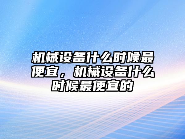 機械設(shè)備什么時候最便宜，機械設(shè)備什么時候最便宜的