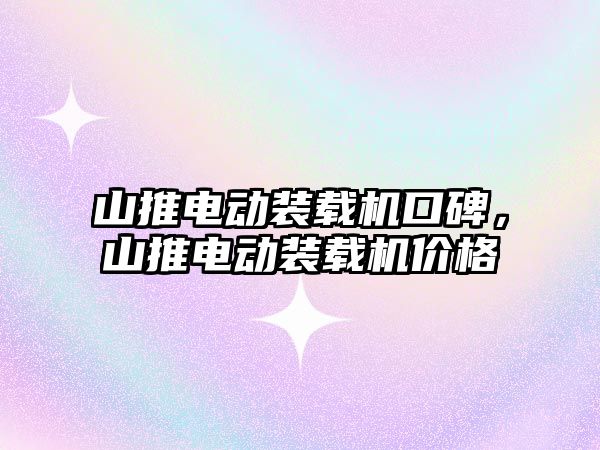 山推電動裝載機口碑，山推電動裝載機價格