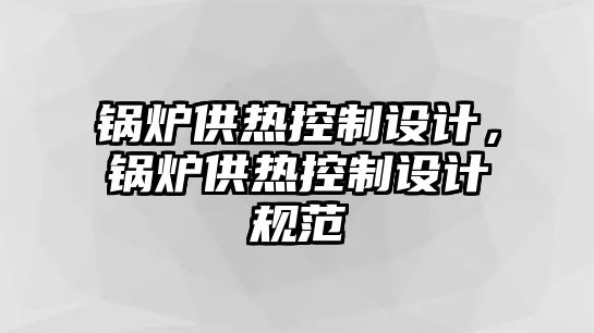 鍋爐供熱控制設(shè)計，鍋爐供熱控制設(shè)計規(guī)范