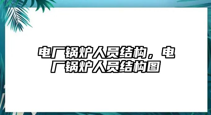 電廠鍋爐人員結(jié)構(gòu)，電廠鍋爐人員結(jié)構(gòu)圖