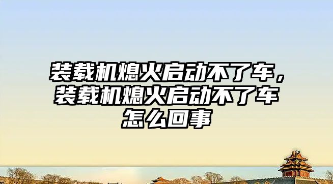 裝載機(jī)熄火啟動不了車，裝載機(jī)熄火啟動不了車怎么回事