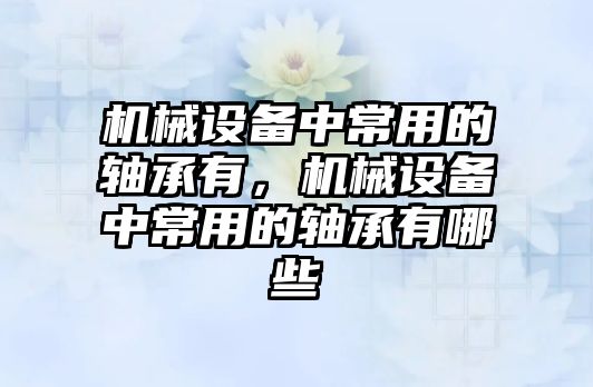 機械設備中常用的軸承有，機械設備中常用的軸承有哪些