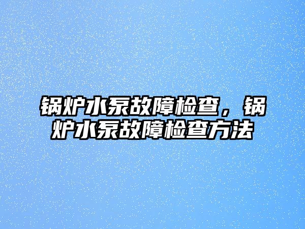 鍋爐水泵故障檢查，鍋爐水泵故障檢查方法