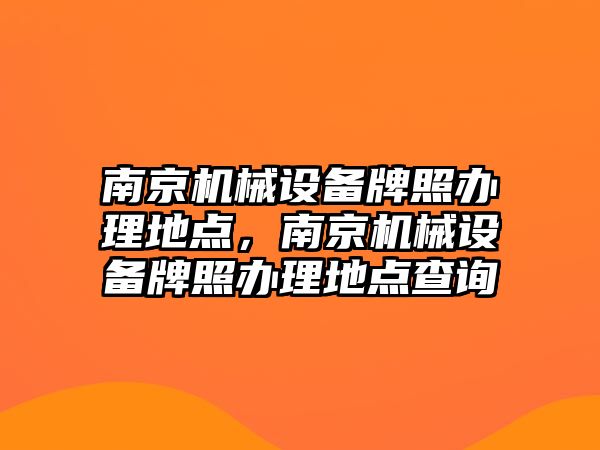 南京機械設備牌照辦理地點，南京機械設備牌照辦理地點查詢