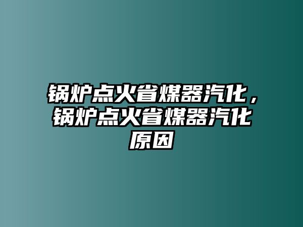 鍋爐點(diǎn)火省煤器汽化，鍋爐點(diǎn)火省煤器汽化原因