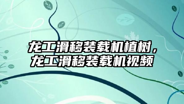 龍工滑移裝載機植樹，龍工滑移裝載機視頻