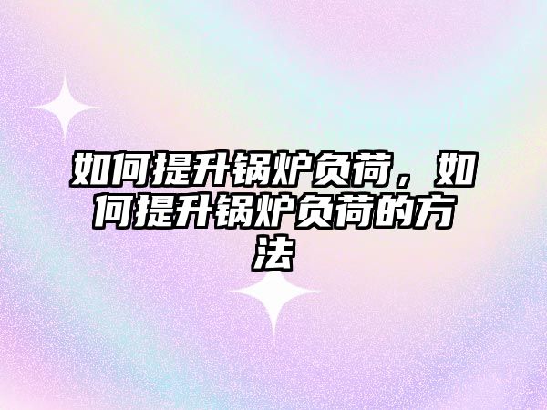 如何提升鍋爐負荷，如何提升鍋爐負荷的方法