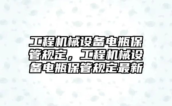 工程機(jī)械設(shè)備電瓶保管規(guī)定，工程機(jī)械設(shè)備電瓶保管規(guī)定最新