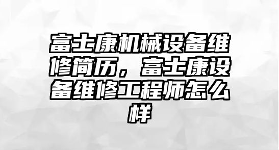 富士康機(jī)械設(shè)備維修簡歷，富士康設(shè)備維修工程師怎么樣