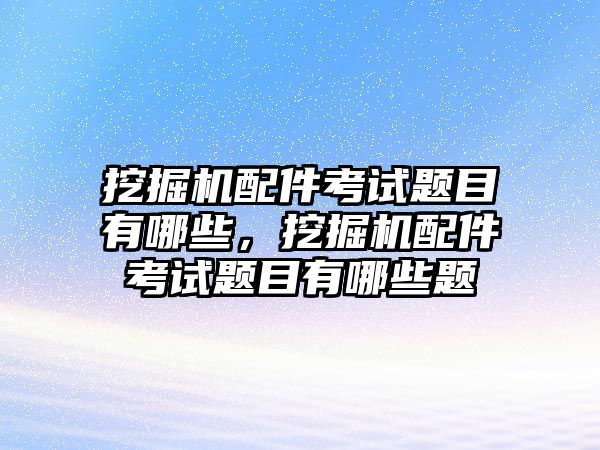 挖掘機(jī)配件考試題目有哪些，挖掘機(jī)配件考試題目有哪些題