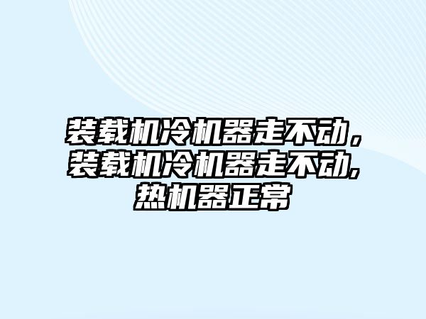 裝載機冷機器走不動，裝載機冷機器走不動,熱機器正常