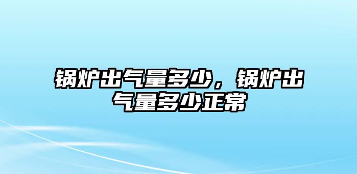 鍋爐出氣量多少，鍋爐出氣量多少正常