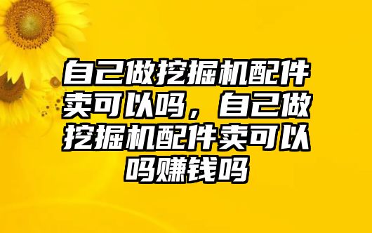 自己做挖掘機配件賣可以嗎，自己做挖掘機配件賣可以嗎賺錢嗎