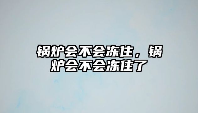 鍋爐會(huì)不會(huì)凍住，鍋爐會(huì)不會(huì)凍住了