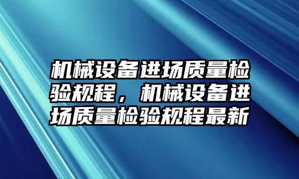 機(jī)械設(shè)備進(jìn)場質(zhì)量檢驗(yàn)規(guī)程，機(jī)械設(shè)備進(jìn)場質(zhì)量檢驗(yàn)規(guī)程最新